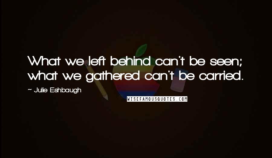 Julie Eshbaugh quotes: What we left behind can't be seen; what we gathered can't be carried.