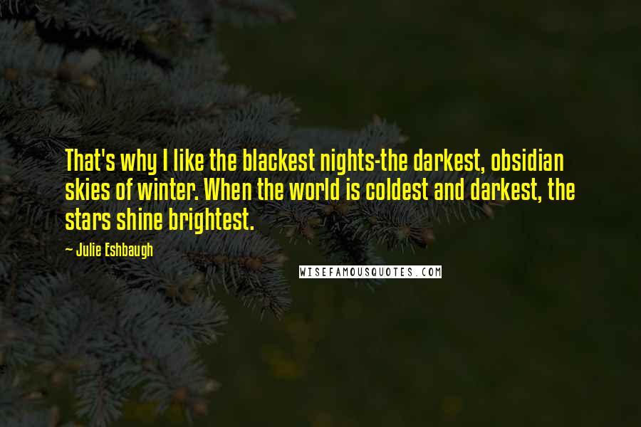 Julie Eshbaugh quotes: That's why I like the blackest nights-the darkest, obsidian skies of winter. When the world is coldest and darkest, the stars shine brightest.