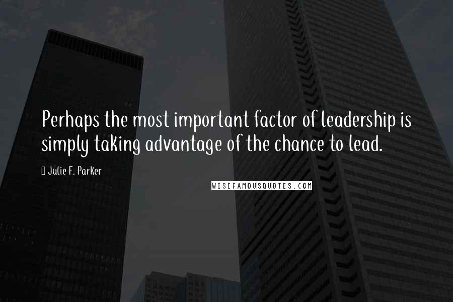 Julie F. Parker quotes: Perhaps the most important factor of leadership is simply taking advantage of the chance to lead.