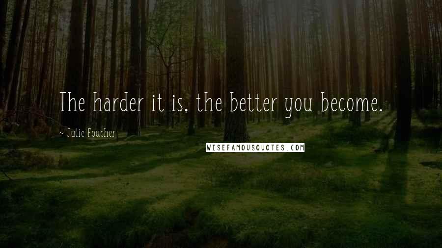 Julie Foucher quotes: The harder it is, the better you become.