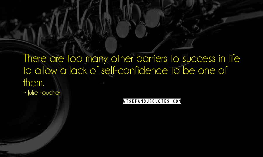 Julie Foucher quotes: There are too many other barriers to success in life to allow a lack of self-confidence to be one of them.