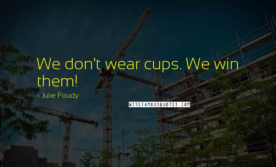 Julie Foudy quotes: We don't wear cups. We win them!