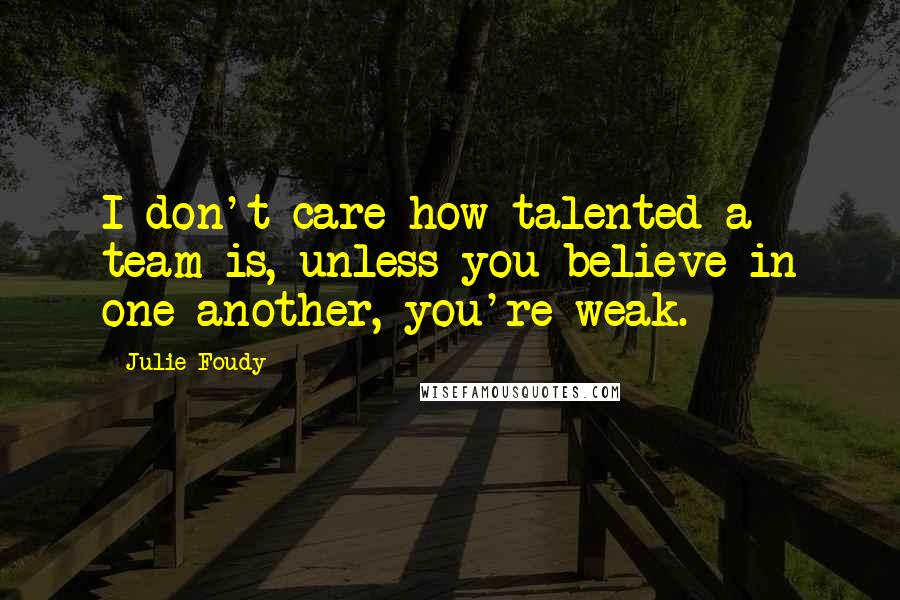 Julie Foudy quotes: I don't care how talented a team is, unless you believe in one another, you're weak.