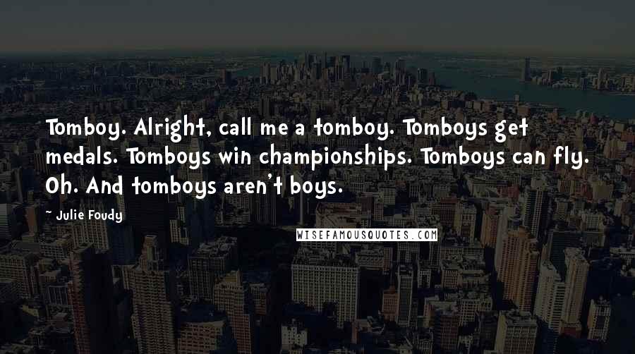 Julie Foudy quotes: Tomboy. Alright, call me a tomboy. Tomboys get medals. Tomboys win championships. Tomboys can fly. Oh. And tomboys aren't boys. Julie Foudy quotes: Tomboy. Alright, call me a tomboy. Tomboys get medals. Tomboys win championships. Tomboys can fly. Oh. And tomboys aren't boys.