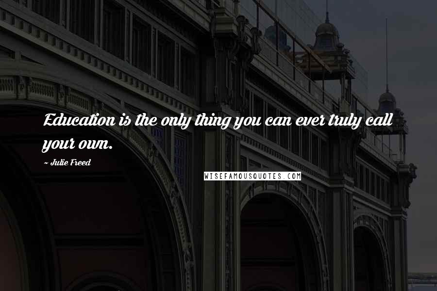 Julie Freed quotes: Education is the only thing you can ever truly call your own.