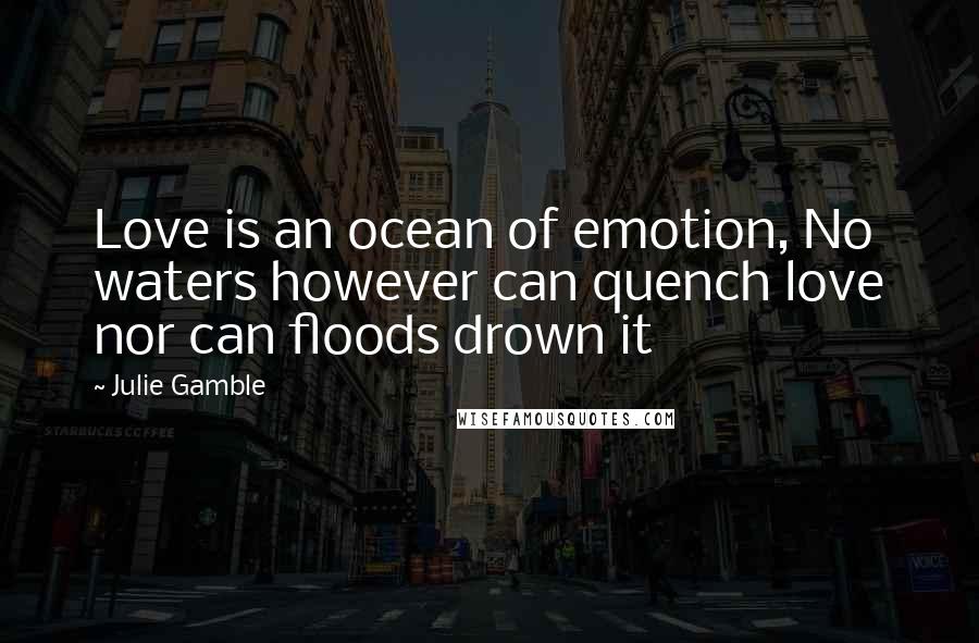 Julie Gamble quotes: Love is an ocean of emotion, No waters however can quench love nor can floods drown it