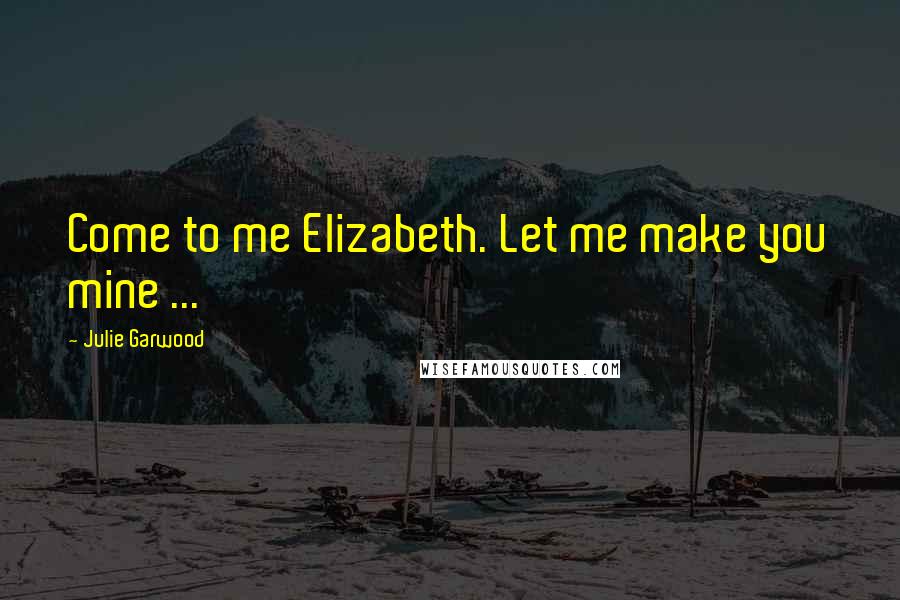 Julie Garwood quotes: Come to me Elizabeth. Let me make you mine ...