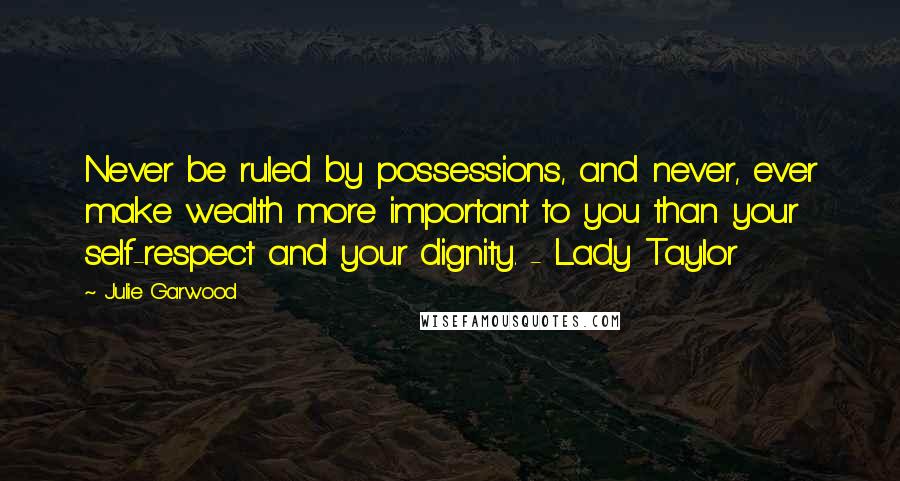 Julie Garwood quotes: Never be ruled by possessions, and never, ever make wealth more important to you than your self-respect and your dignity. - Lady Taylor