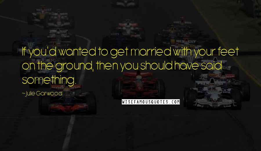 Julie Garwood quotes: If you'd wanted to get married with your feet on the ground, then you should have said something.