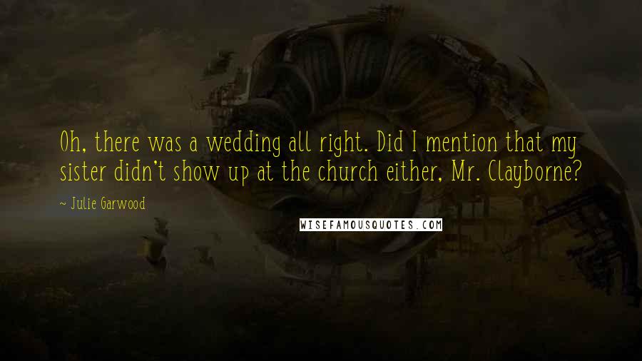 Julie Garwood quotes: Oh, there was a wedding all right. Did I mention that my sister didn't show up at the church either, Mr. Clayborne?