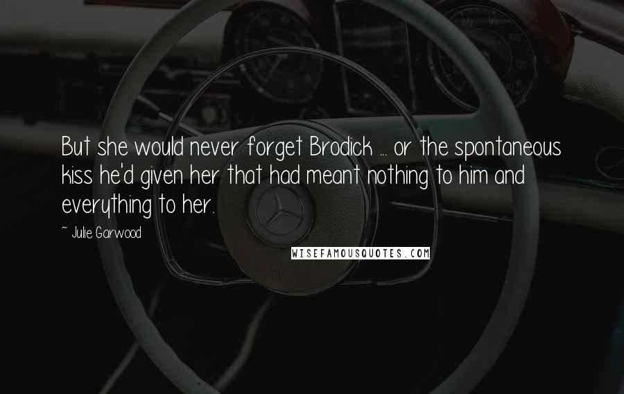Julie Garwood quotes: But she would never forget Brodick ... or the spontaneous kiss he'd given her that had meant nothing to him and everything to her.