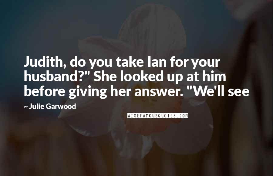 Julie Garwood quotes: Judith, do you take Ian for your husband?" She looked up at him before giving her answer. "We'll see