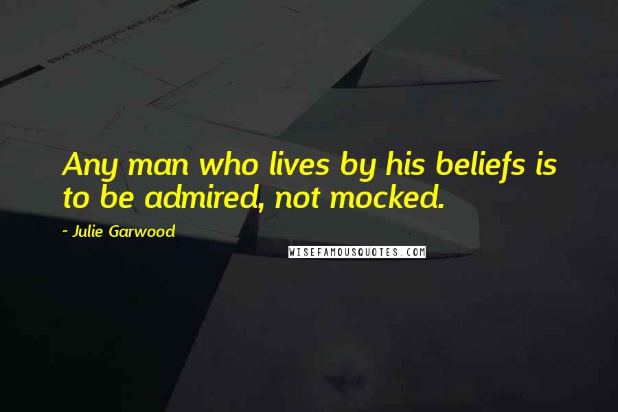 Julie Garwood quotes: Any man who lives by his beliefs is to be admired, not mocked.