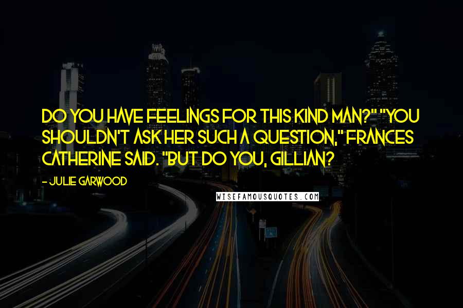 Julie Garwood quotes: Do you have feelings for this kind man?" "You shouldn't ask her such a question," Frances Catherine said. "But do you, Gillian?