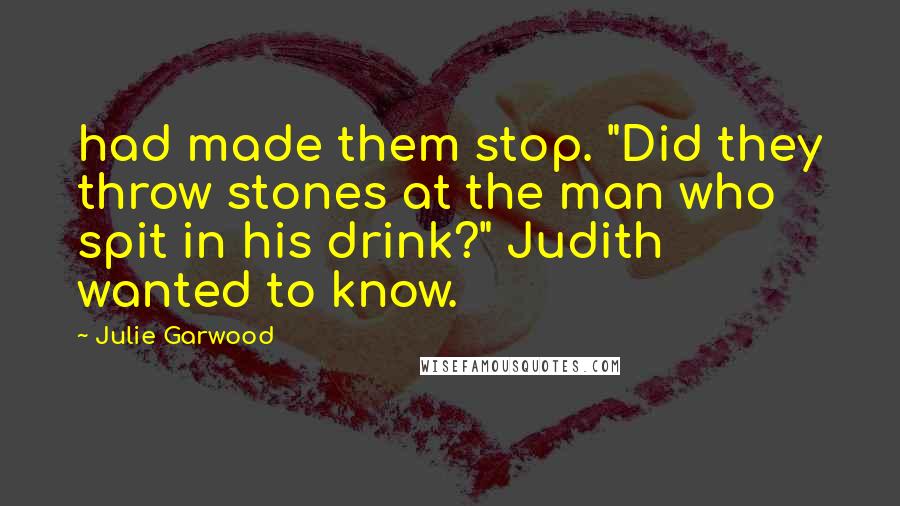 Julie Garwood quotes: had made them stop. "Did they throw stones at the man who spit in his drink?" Judith wanted to know.