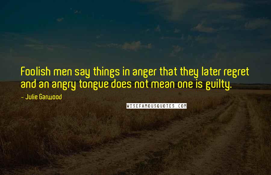 Julie Garwood quotes: Foolish men say things in anger that they later regret and an angry tongue does not mean one is guilty.