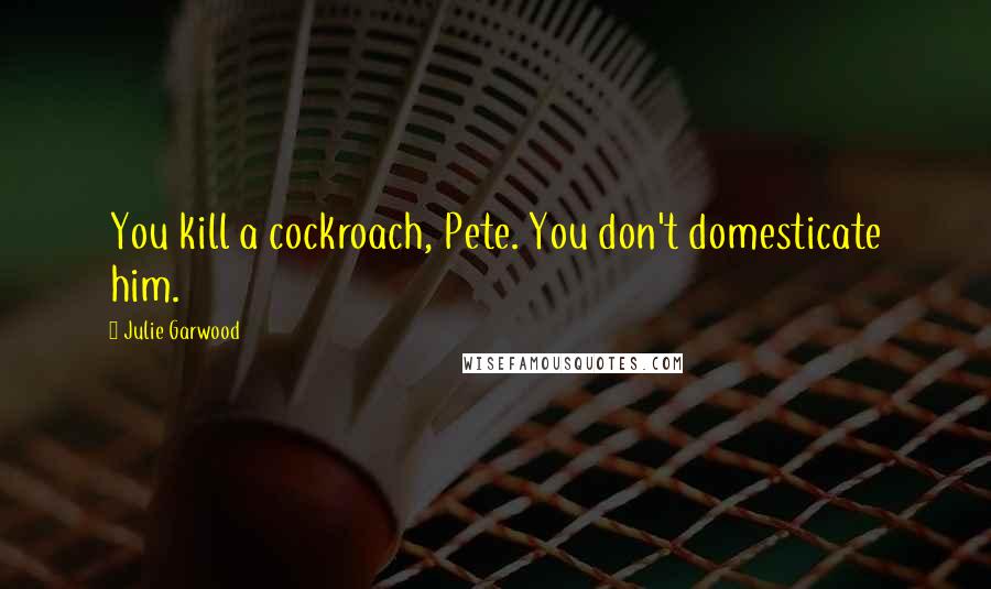 Julie Garwood quotes: You kill a cockroach, Pete. You don't domesticate him.