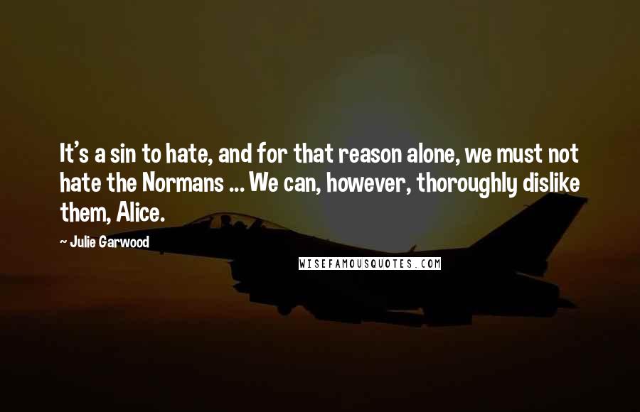 Julie Garwood quotes: It's a sin to hate, and for that reason alone, we must not hate the Normans ... We can, however, thoroughly dislike them, Alice.