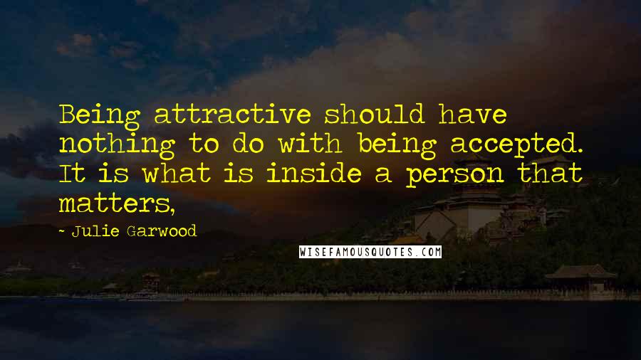 Julie Garwood quotes: Being attractive should have nothing to do with being accepted. It is what is inside a person that matters,