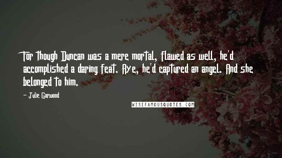 Julie Garwood quotes: For though Duncan was a mere mortal, flawed as well, he'd accomplished a daring feat. Aye, he'd captured an angel. And she belonged to him.