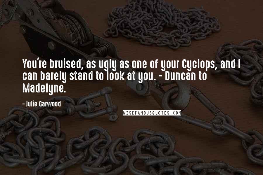 Julie Garwood quotes: You're bruised, as ugly as one of your Cyclops, and I can barely stand to look at you. - Duncan to Madelyne.