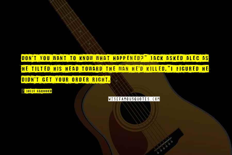 Julie Garwood quotes: Don't you want to know what happened?" Jack asked Alec as he tilted his head toward the man he'd killed."I figured he didn't get your order right.