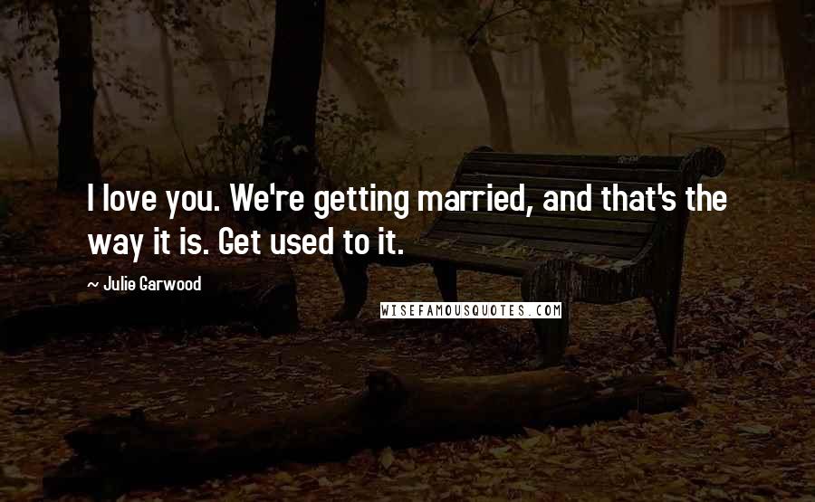 Julie Garwood quotes: I love you. We're getting married, and that's the way it is. Get used to it.