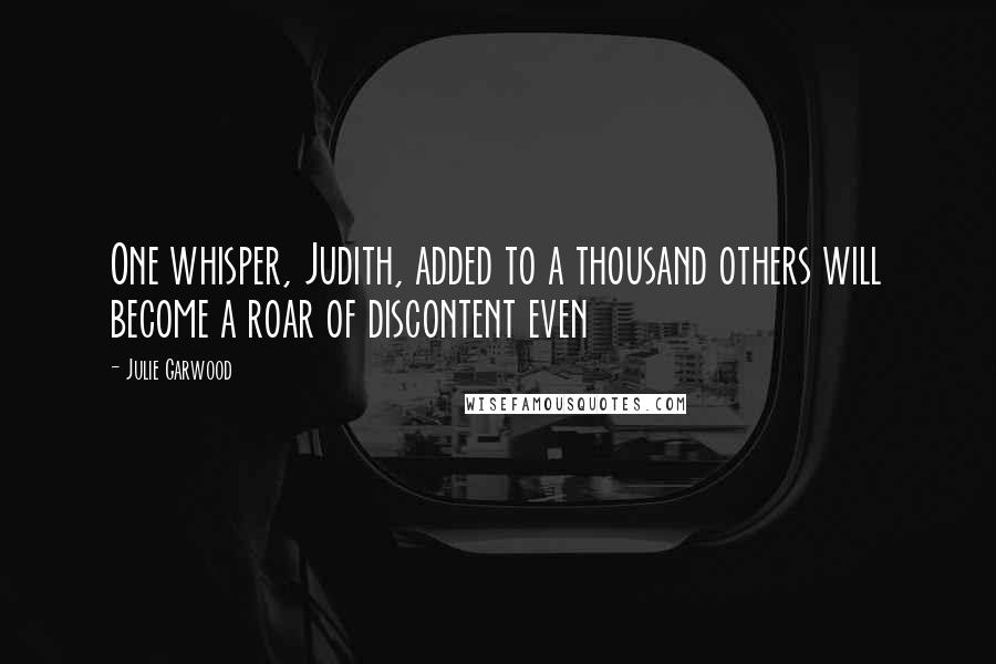 Julie Garwood quotes: One whisper, Judith, added to a thousand others will become a roar of discontent even