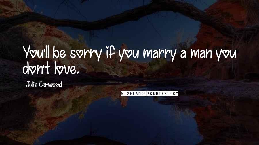 Julie Garwood quotes: You'll be sorry if you marry a man you don't love.
