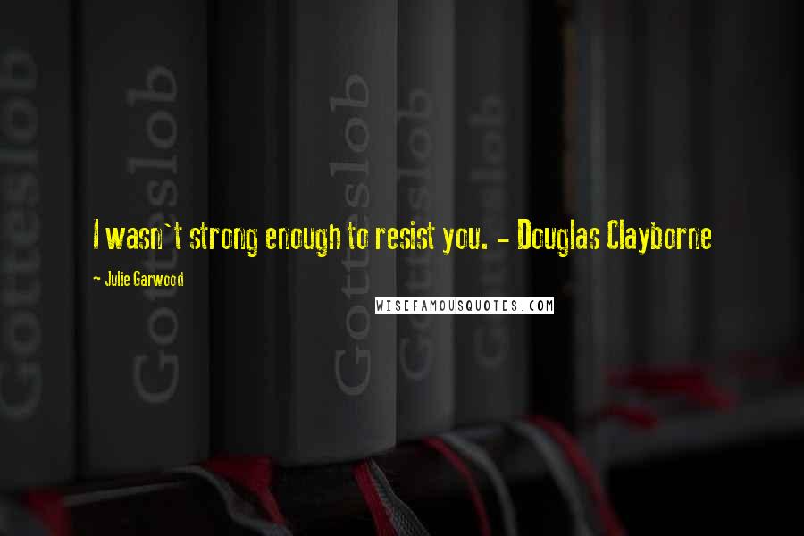 Julie Garwood quotes: I wasn't strong enough to resist you. - Douglas Clayborne