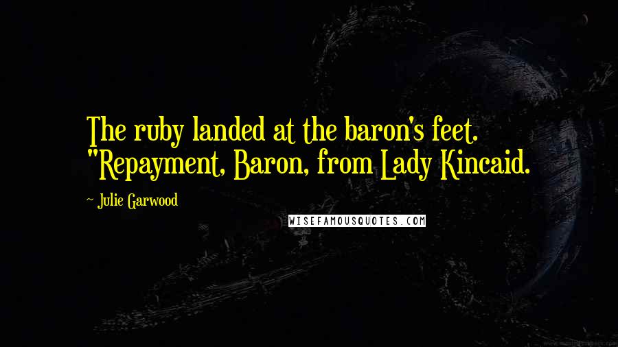 Julie Garwood quotes: The ruby landed at the baron's feet. "Repayment, Baron, from Lady Kincaid.