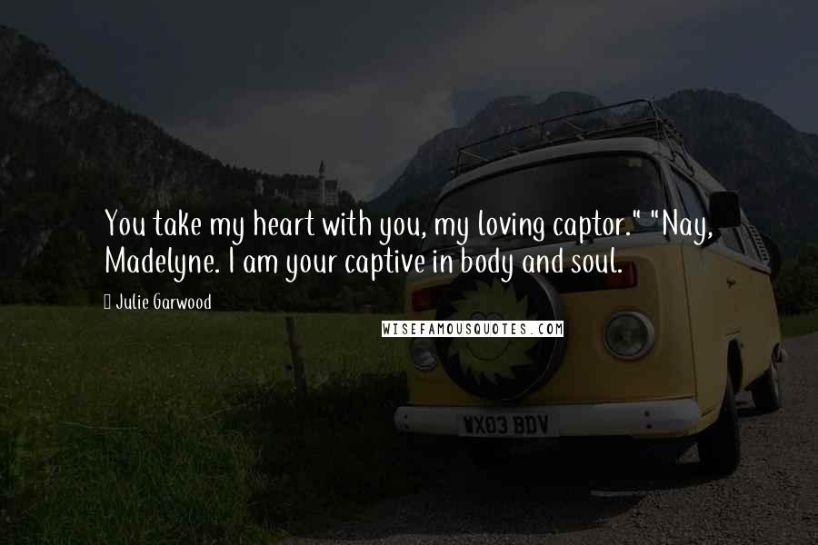 Julie Garwood quotes: You take my heart with you, my loving captor." "Nay, Madelyne. I am your captive in body and soul.