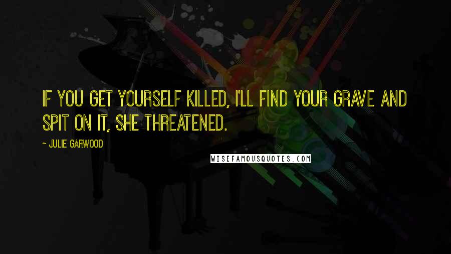 Julie Garwood quotes: If you get yourself killed, I'll find your grave and spit on it, she threatened.