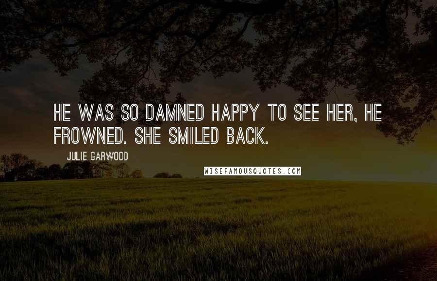 Julie Garwood quotes: He was so damned happy to see her, he frowned. She smiled back.