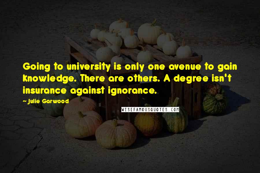 Julie Garwood quotes: Going to university is only one avenue to gain knowledge. There are others. A degree isn't insurance against ignorance.
