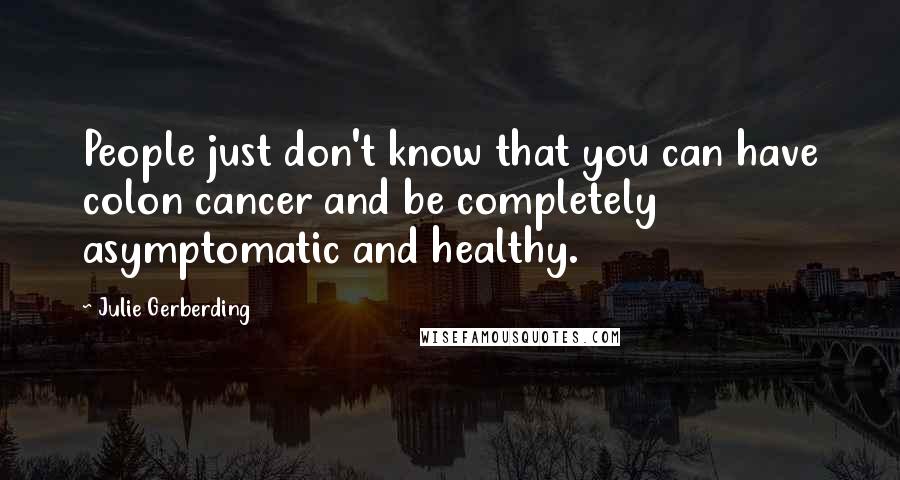 Julie Gerberding quotes: People just don't know that you can have colon cancer and be completely asymptomatic and healthy.