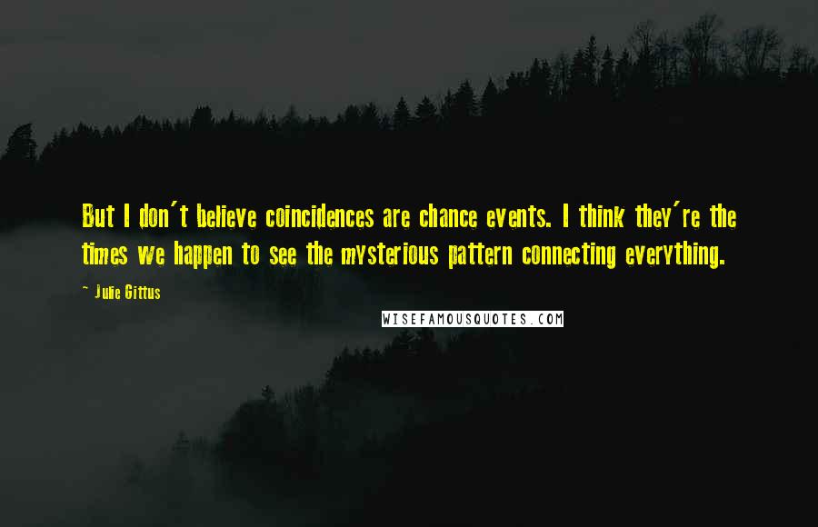 Julie Gittus quotes: But I don't believe coincidences are chance events. I think they're the times we happen to see the mysterious pattern connecting everything.