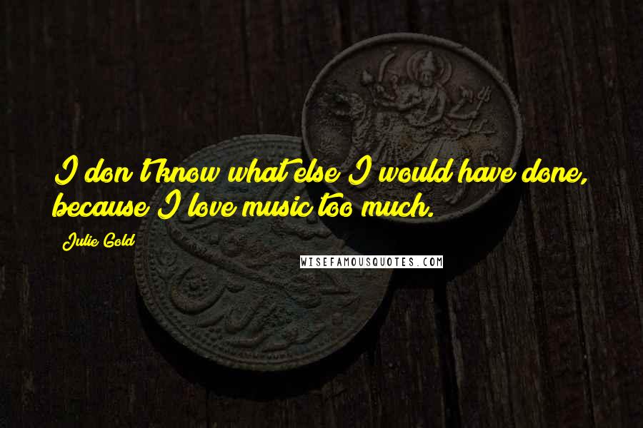 Julie Gold quotes: I don't know what else I would have done, because I love music too much.