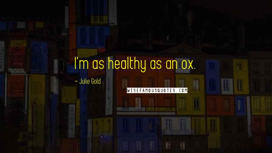 Julie Gold quotes: I'm as healthy as an ox.