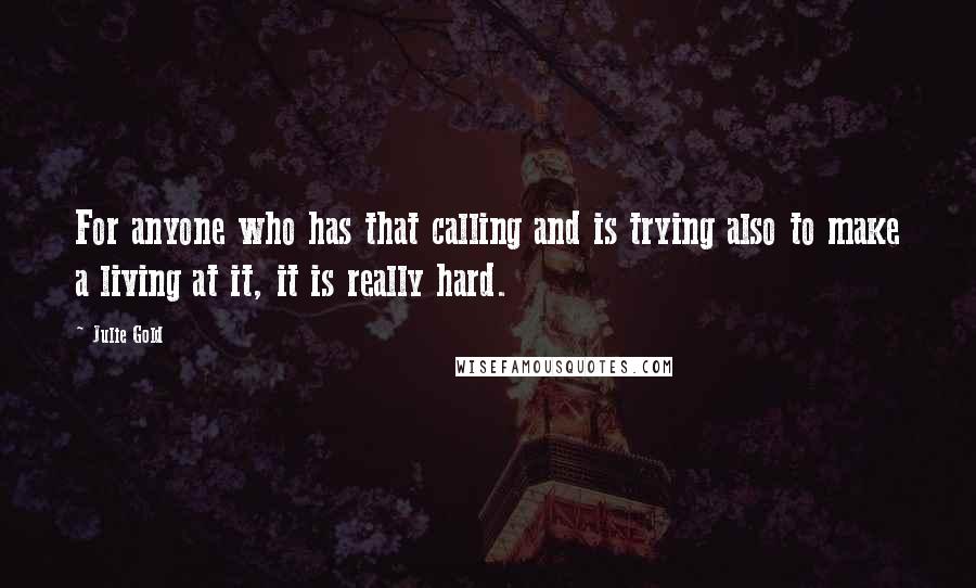 Julie Gold quotes: For anyone who has that calling and is trying also to make a living at it, it is really hard.