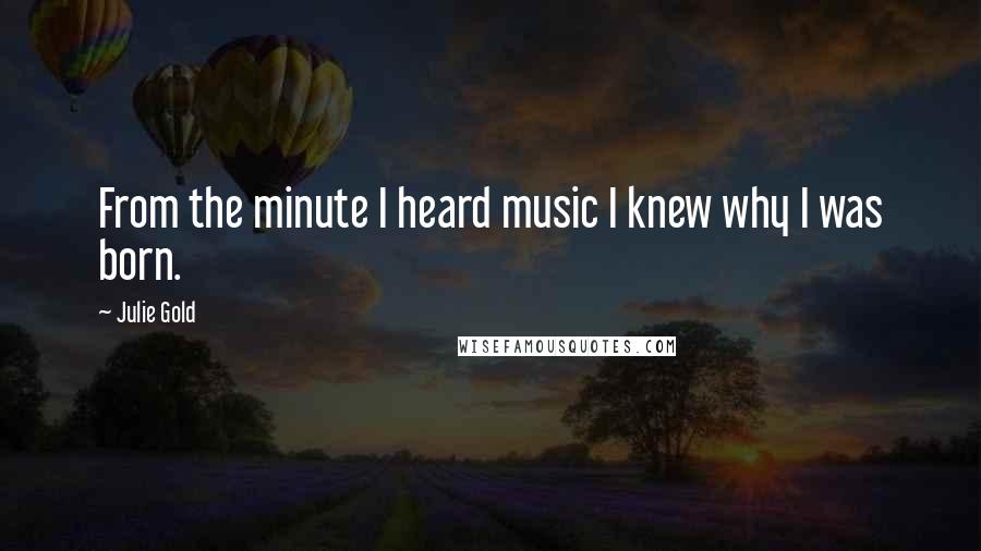 Julie Gold quotes: From the minute I heard music I knew why I was born.