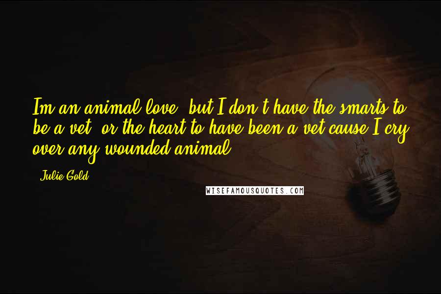 Julie Gold quotes: Im an animal love, but I don't have the smarts to be a vet, or the heart to have been a vet cause I cry over any wounded animal. Julie Gold quotes: Im an animal love, but I don't have the smarts to be a vet, or the heart to have been a vet cause I cry over any wounded animal.