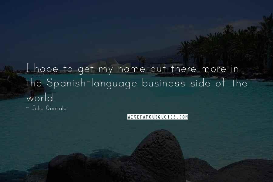 Julie Gonzalo quotes: I hope to get my name out there more in the Spanish-language business side of the world.