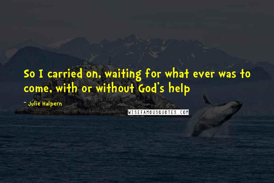 Julie Halpern quotes: So I carried on, waiting for what ever was to come, with or without God's help