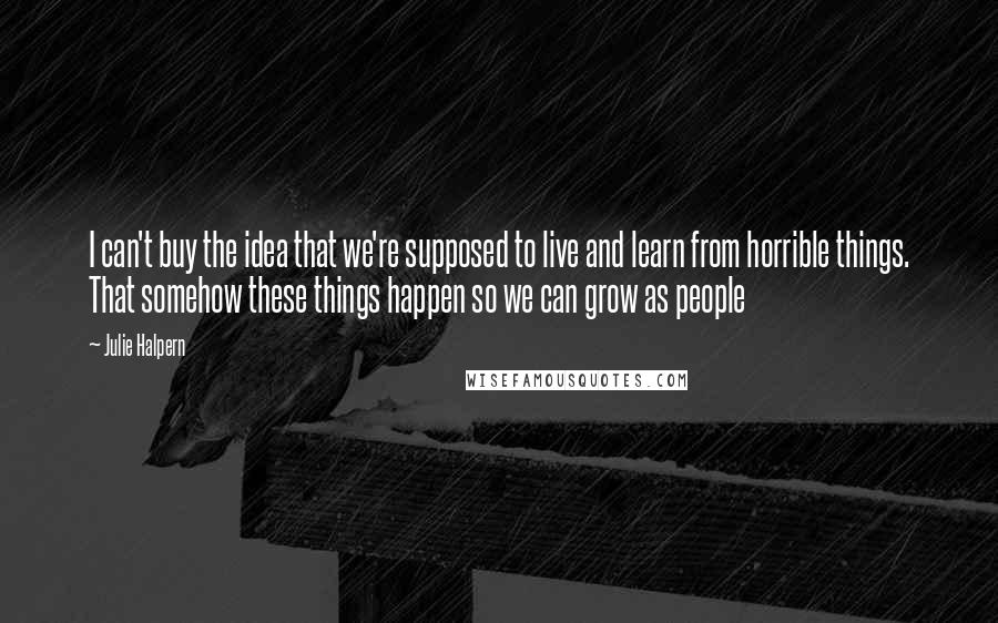 Julie Halpern quotes: I can't buy the idea that we're supposed to live and learn from horrible things. That somehow these things happen so we can grow as people