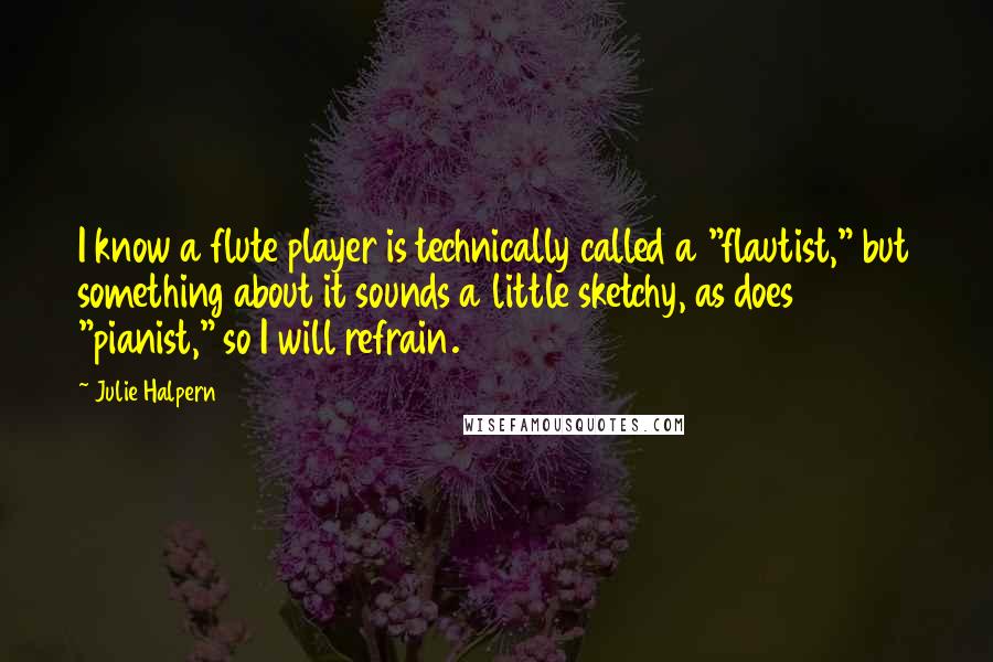 Julie Halpern quotes: I know a flute player is technically called a "flautist," but something about it sounds a little sketchy, as does "pianist," so I will refrain.