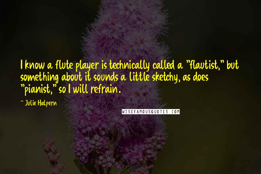 Julie Halpern quotes: I know a flute player is technically called a "flautist," but something about it sounds a little sketchy, as does "pianist," so I will refrain. Julie Halpern quotes: I know a flute player is technically called a "flautist," but something about it sounds a little sketchy, as does "pianist," so I will refrain.
