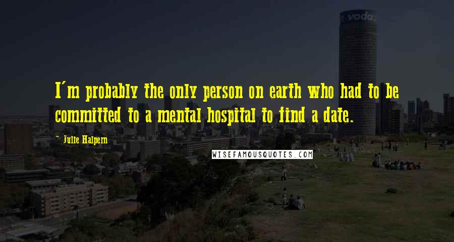 Julie Halpern quotes: I'm probably the only person on earth who had to be committed to a mental hospital to find a date.