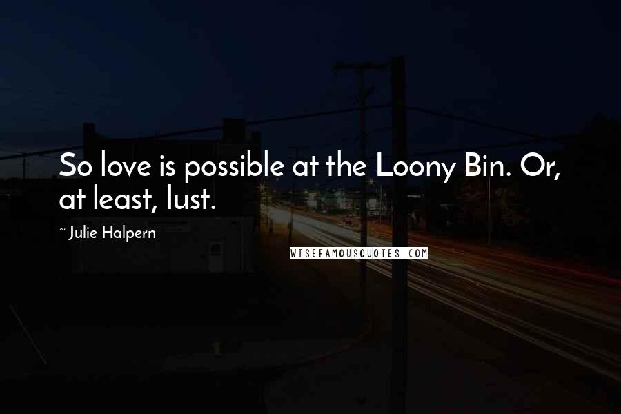 Julie Halpern quotes: So love is possible at the Loony Bin. Or, at least, lust.