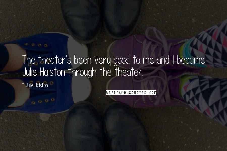 Julie Halston quotes: The theater's been very good to me and I became Julie Halston through the theater.